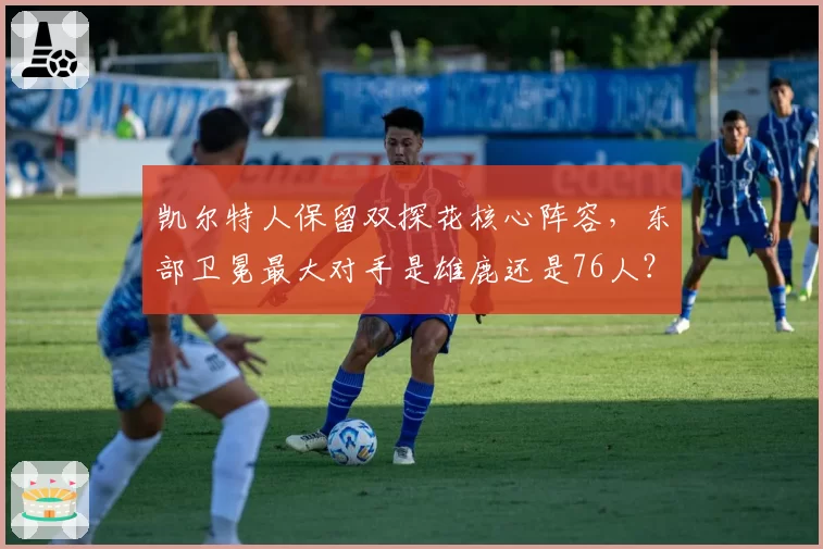 凯尔特人保留双探花核心阵容，东部卫冕最大对手是雄鹿还是76人？