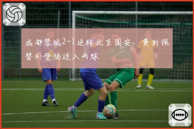 成都蓉城2-1逆转北京国安，费利佩替补登场连入两球