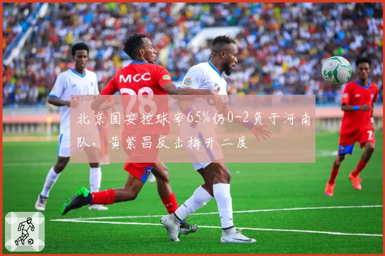 北京国安控球率65%仍0-2负于河南队，黄紫昌反击梅开二度