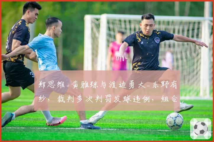 郑思维_黄雅琼与渡边勇大_东野有纱，裁判多次判罚发球违例，组合战术被扰乱？