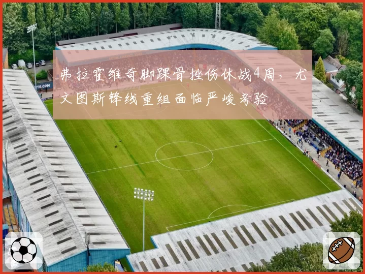 弗拉霍维奇脚踝骨挫伤休战4周，尤文图斯锋线重组面临严峻考验