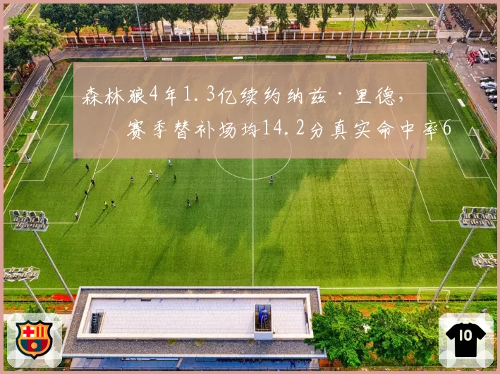 森林狼4年1.3亿续约纳兹·里德,上赛季替补场均14.2分真实命中率62%超戈贝尔