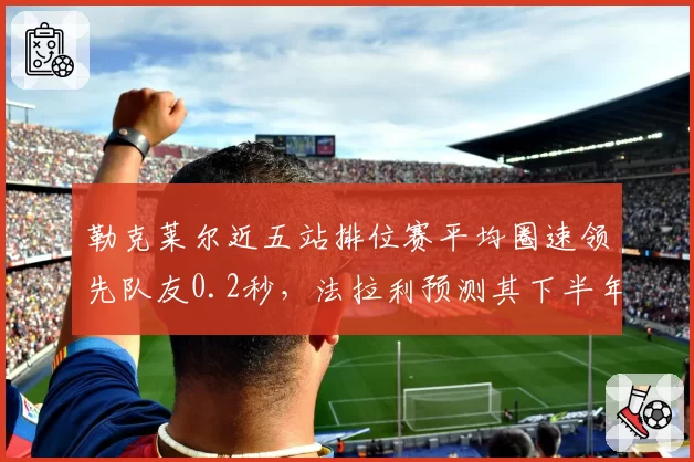 勒克莱尔近五站排位赛平均圈速领先队友0.2秒，法拉利预测其下半年可缩小与维斯塔潘积分差