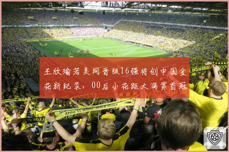 王欣瑜若美网晋级16强将创中国金花新纪录，00后小花距大满贯首冠还需几次蜕变？