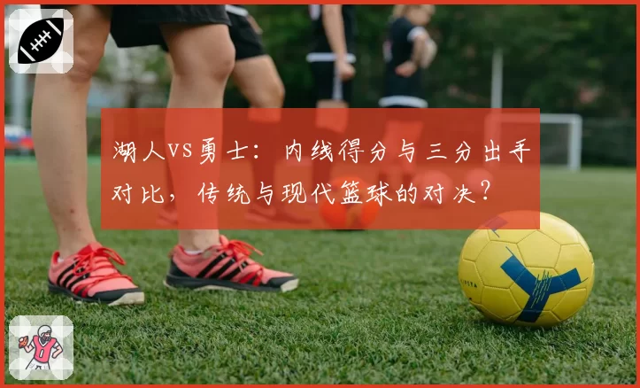 湖人vs勇士：内线得分与三分出手对比，传统与现代篮球的对决？