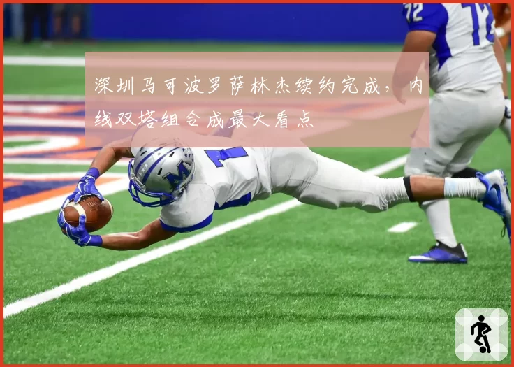 深圳马可波罗萨林杰续约完成，内线双塔组合成最大看点