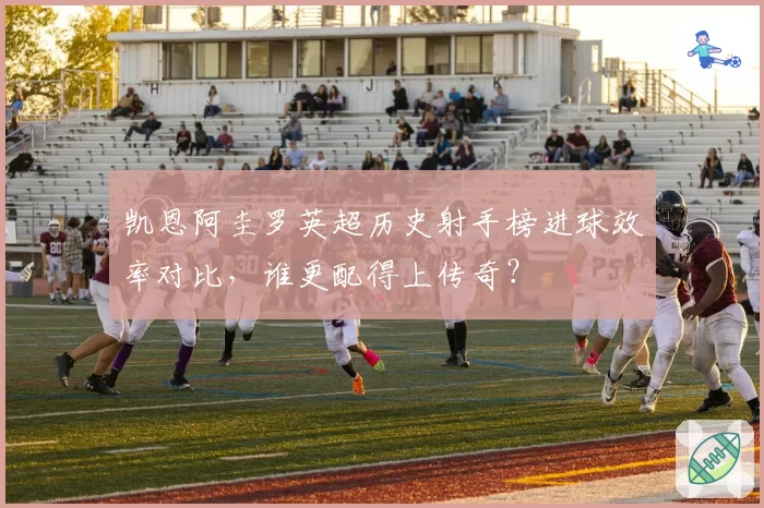 凯恩阿圭罗英超历史射手榜进球效率对比，谁更配得上传奇？