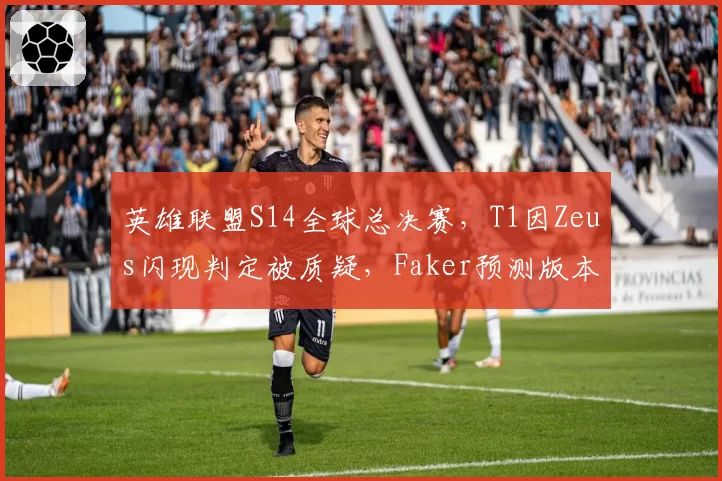 英雄联盟S14全球总决赛，T1因Zeus闪现判定被质疑，Faker预测版本将调整键位响应机制