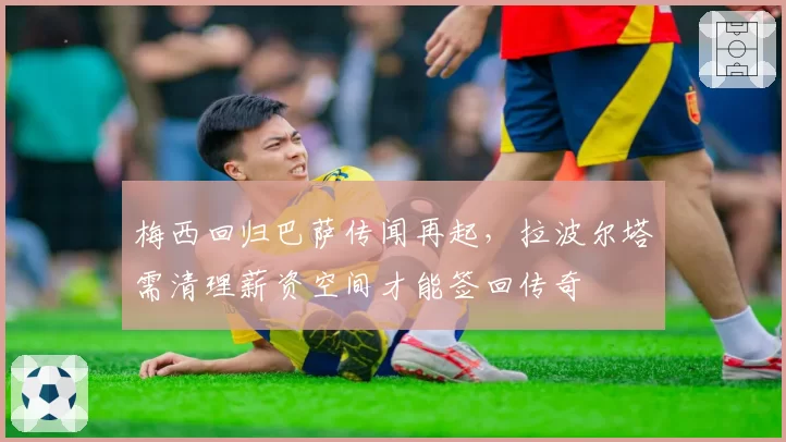 梅西回归巴萨传闻再起，拉波尔塔需清理薪资空间才能签回传奇