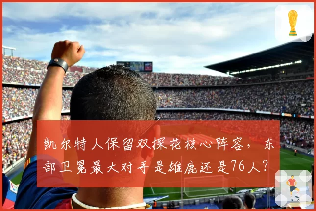 凯尔特人保留双探花核心阵容，东部卫冕最大对手是雄鹿还是76人？