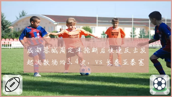 成都蓉城周定洋抢断后快速反击发起次数场均3.4次，vs 长春亚泰塞尔吉尼奥1.9次，由守转攻节奏的差异在哪里？
