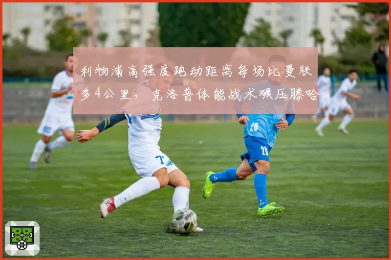 利物浦高强度跑动距离每场比曼联多4公里，克洛普体能战术碾压滕哈格