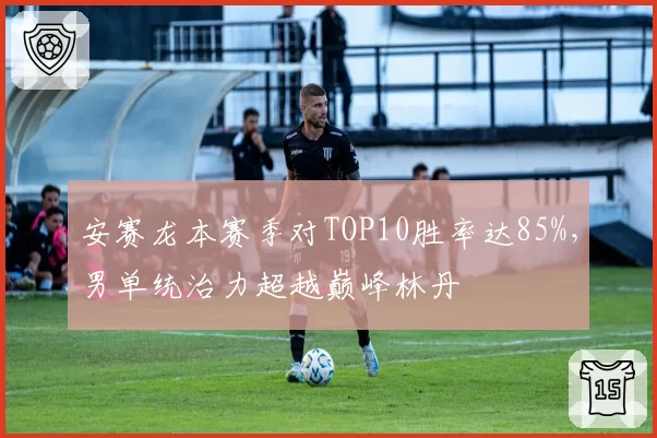 安赛龙本赛季对TOP10胜率达85%，男单统治力超越巅峰林丹