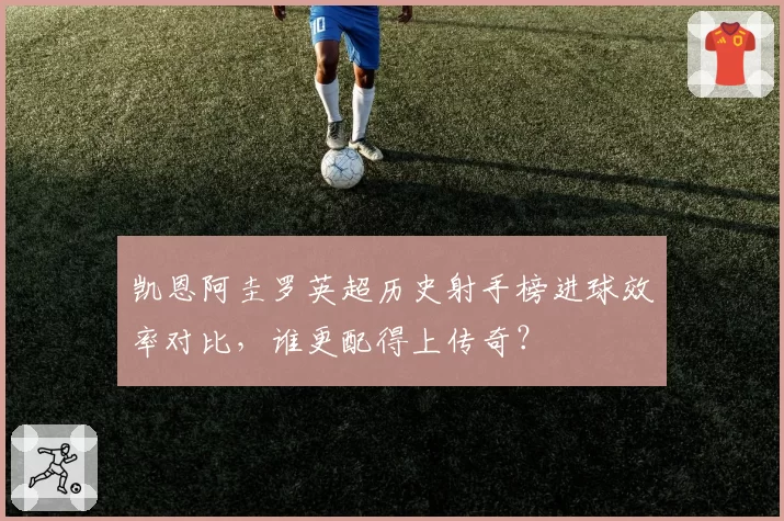 凯恩阿圭罗英超历史射手榜进球效率对比，谁更配得上传奇？
