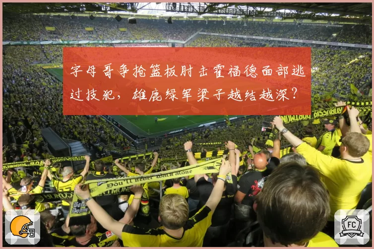 字母哥争抢篮板肘击霍福德面部逃过技犯，雄鹿绿军梁子越结越深？