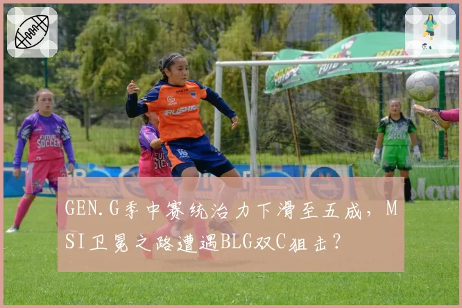 GEN.G季中赛统治力下滑至五成，MSI卫冕之路遭遇BLG双C狙击？