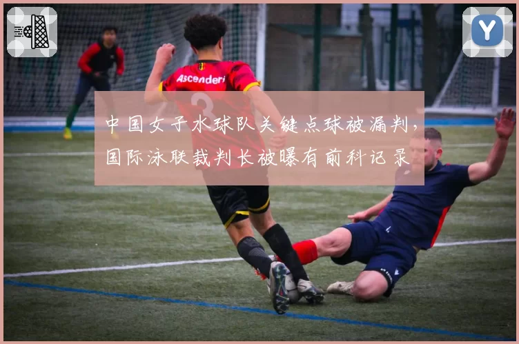 中国女子水球队关键点球被漏判，国际泳联裁判长被曝有前科记录