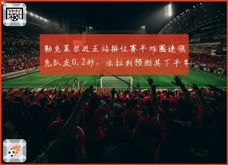 勒克莱尔近五站排位赛平均圈速领先队友0.2秒，法拉利预测其下半年可缩小与维斯塔潘积分差