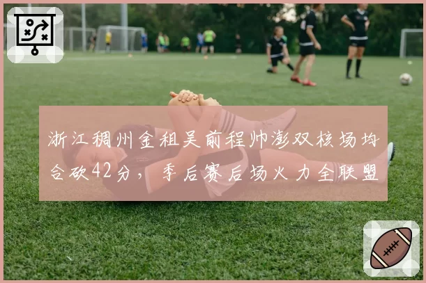 浙江稠州金租吴前程帅澎双核场均合砍42分，季后赛后场火力全联盟第一