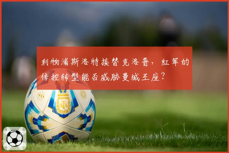 利物浦斯洛特接替克洛普，红军的传控转型能否威胁曼城王座？