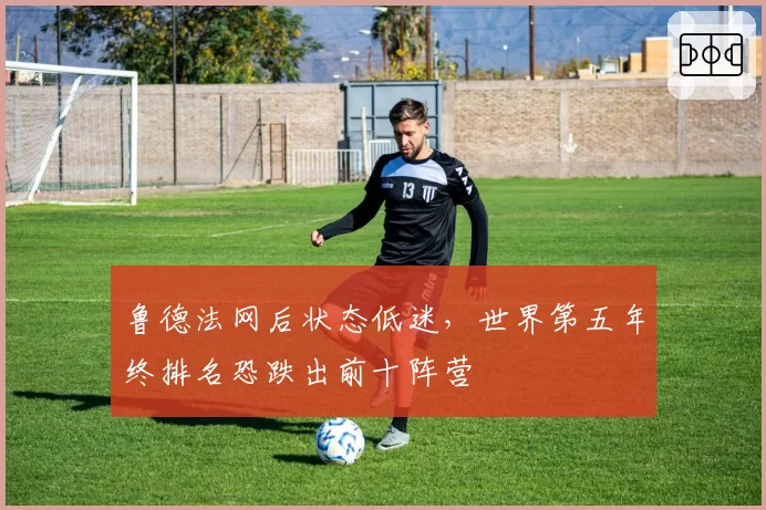 鲁德法网后状态低迷,世界第五年终排名恐跌出前十阵营