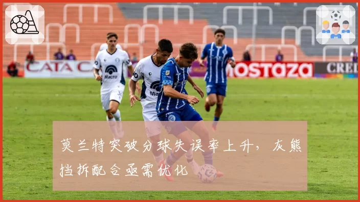 莫兰特突破分球失误率上升，灰熊挡拆配合亟需优化