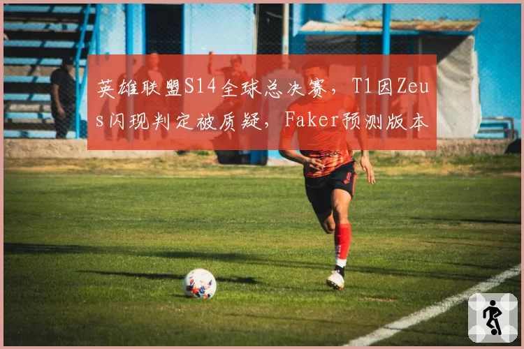 英雄联盟S14全球总决赛，T1因Zeus闪现判定被质疑，Faker预测版本将调整键位响应机制