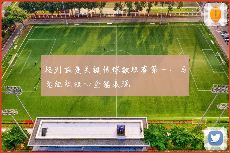 格列兹曼关键传球数联赛第一，马竞组织核心全能表现