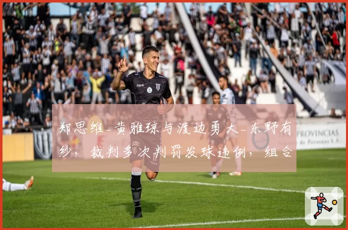 郑思维_黄雅琼与渡边勇大_东野有纱，裁判多次判罚发球违例，组合战术被扰乱？