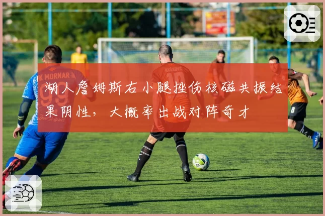 湖人詹姆斯右小腿挫伤核磁共振结果阴性，大概率出战对阵奇才