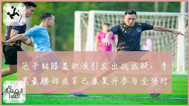 范子铭膝盖积液引发出战成疑，李慕豪腰部痉挛已康复并参与全场对抗训练