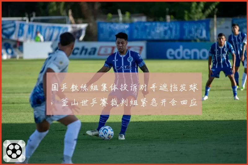 国乒教练组集体投诉对手遮挡发球，釜山世乒赛裁判组紧急开会回应