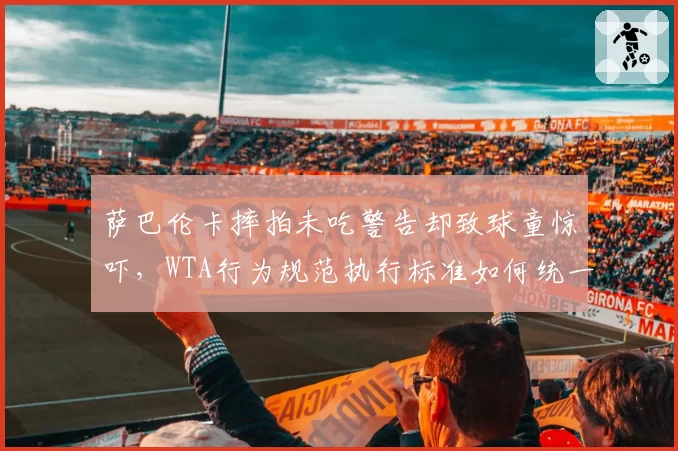 萨巴伦卡摔拍未吃警告却致球童惊吓，WTA行为规范执行标准如何统一？