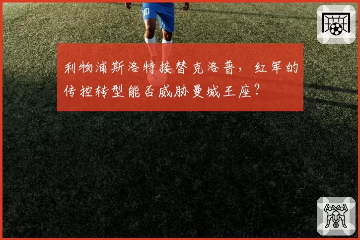 利物浦斯洛特接替克洛普，红军的传控转型能否威胁曼城王座？