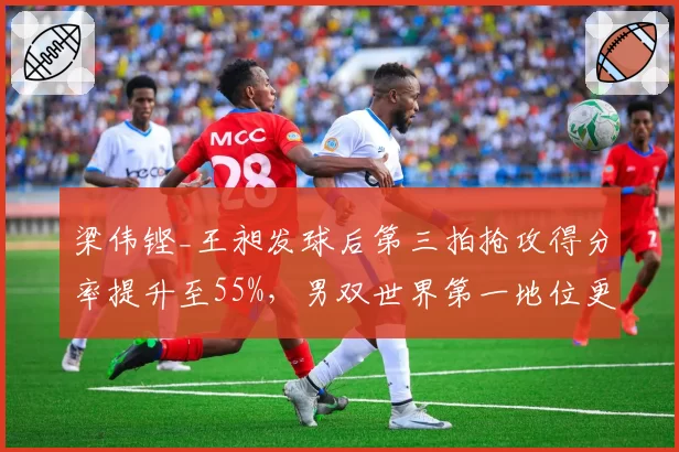 梁伟铿_王昶发球后第三拍抢攻得分率提升至55%，男双世界第一地位更稳固
