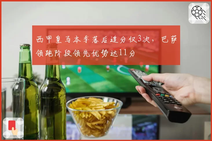 西甲皇马本季落后追分仅3次，巴萨领跑阶段领先优势达11分