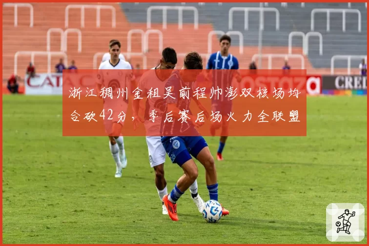 浙江稠州金租吴前程帅澎双核场均合砍42分，季后赛后场火力全联盟第一
