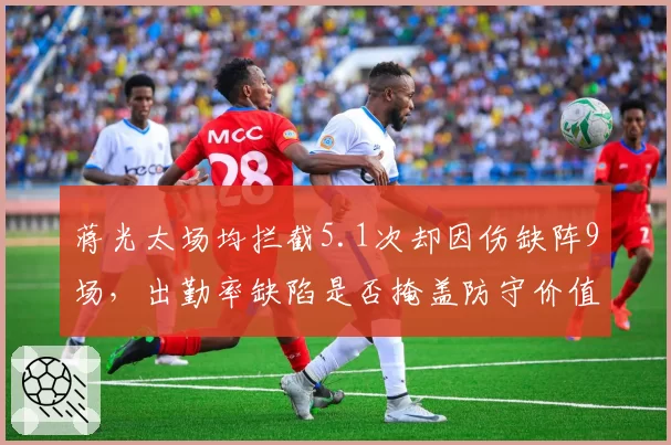 蒋光太场均拦截5.1次却因伤缺阵9场，出勤率缺陷是否掩盖防守价值？