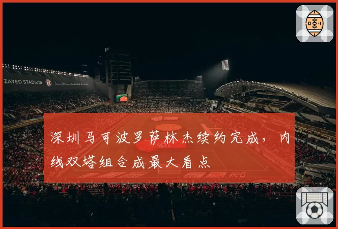 深圳马可波罗萨林杰续约完成，内线双塔组合成最大看点