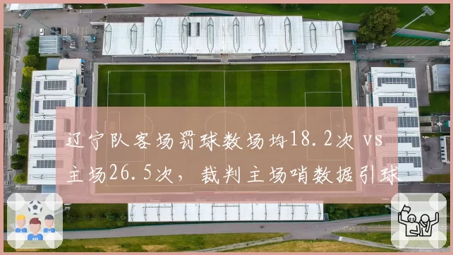 辽宁队客场罚球数场均18.2次 vs 主场26.5次，裁判主场哨数据引球迷炮轰