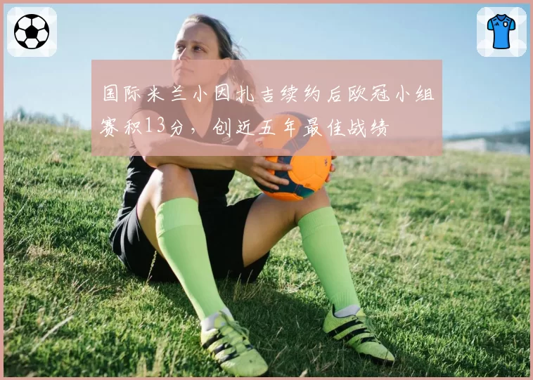 国际米兰小因扎吉续约后欧冠小组赛积13分，创近五年最佳战绩