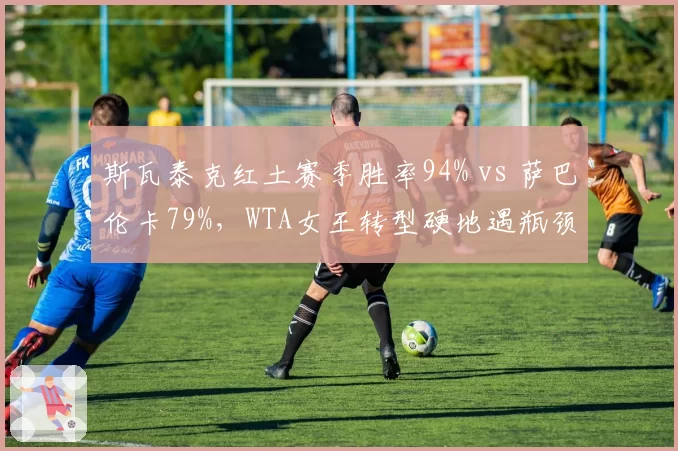 斯瓦泰克红土赛季胜率94% vs 萨巴伦卡79%，WTA女王转型硬地遇瓶颈