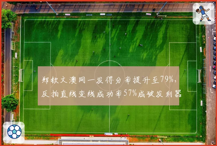 郑钦文澳网一发得分率提升至79%,反拍直线变线成功率57%成破发利器