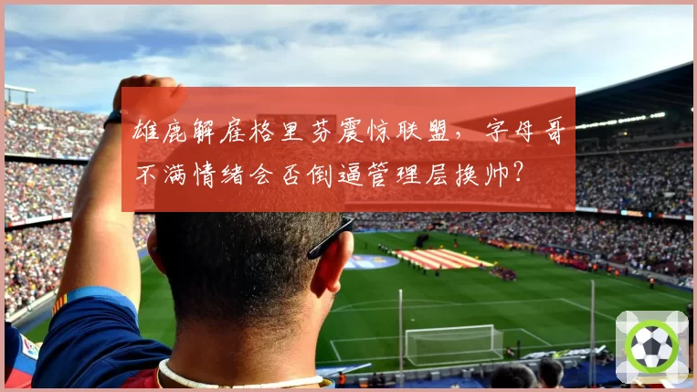 雄鹿解雇格里芬震惊联盟，字母哥不满情绪会否倒逼管理层换帅？