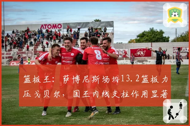 篮板王：萨博尼斯场均13.2篮板力压戈贝尔，国王内线支柱作用显著