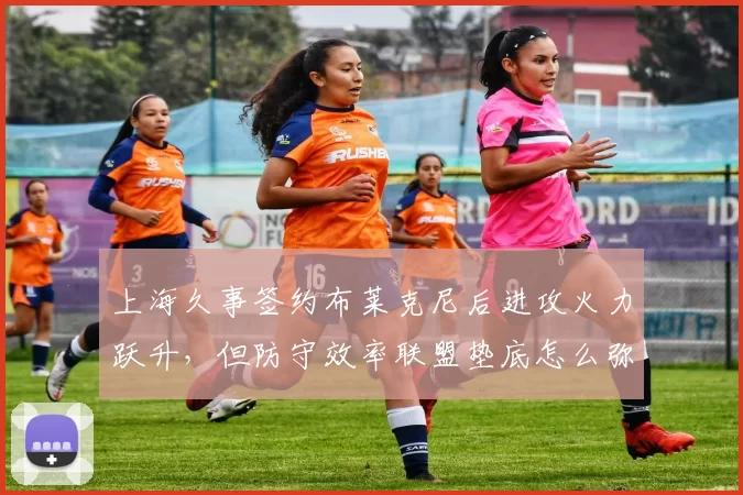 上海久事签约布莱克尼后进攻火力跃升，但防守效率联盟垫底怎么弥补？