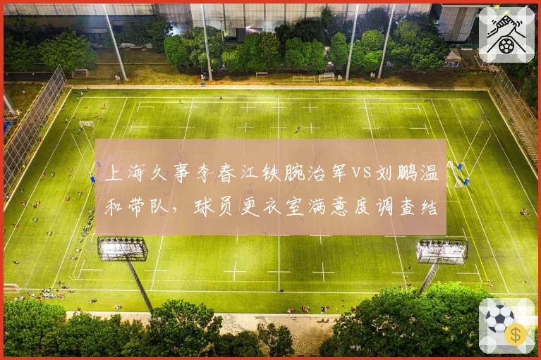 上海久事李春江铁腕治军vs刘鹏温和带队，球员更衣室满意度调查结果对比