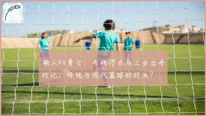 湖人vs勇士：内线得分与三分出手对比，传统与现代篮球的对决？
