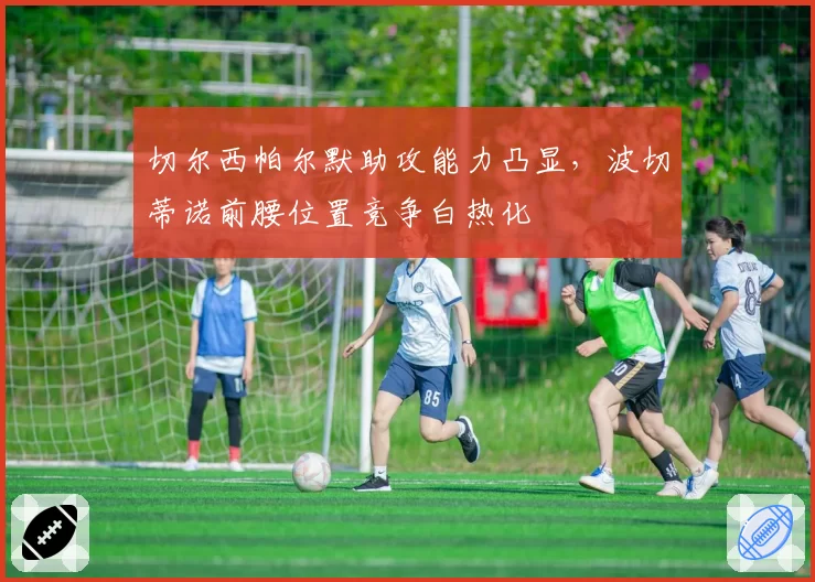 切尔西帕尔默助攻能力凸显，波切蒂诺前腰位置竞争白热化
