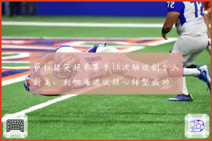 萨拉赫英超单赛季16次助攻创个人新高，利物浦进攻核心转型成功
